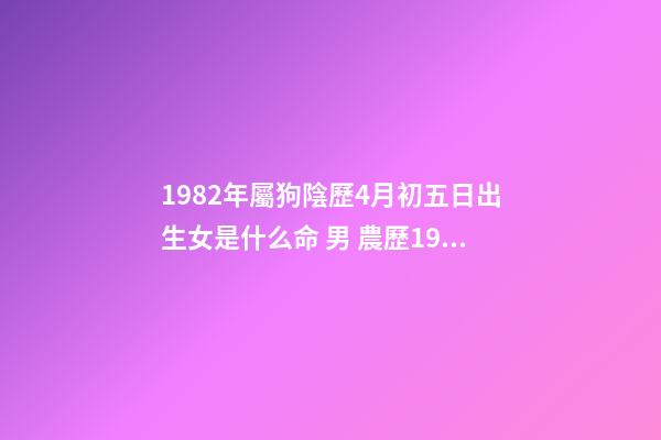 1982年屬狗陰歷4月初五日出生女是什么命 男 農歷1982年4月初5早晨6點左右出生 算命